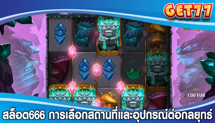 สล็อต666 การเลือกสถานที่และอุปกรณ์ต่อกลยุทธ์